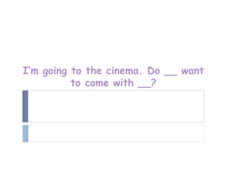 I’m going to the cinema. Do __ want
          to come with __?
 