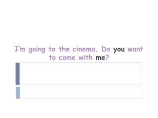 I’m going to the cinema. Do you want
          to come with me?
 