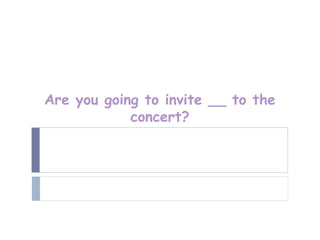Are you going to invite __ to the
            concert?
 
