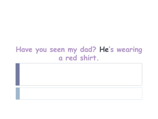 Have you seen my dad? He’s wearing
           a red shirt.
 