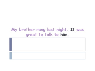 My brother rang last night. It was
      great to talk to him.
 