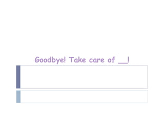 Goodbye! Take care of __!
 