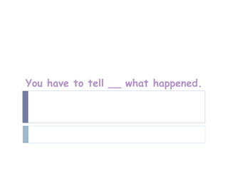 You have to tell __ what happened.
 