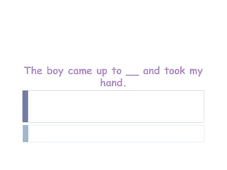 The boy came up to __ and took my
              hand.
 