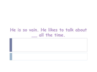 He is so vain. He likes to talk about
          __ all the time.
 
