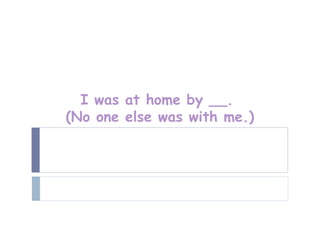 I was at home by __.
(No one else was with me.)
 