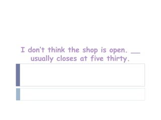 I don’t think the shop is open. __
   usually closes at five thirty.
 