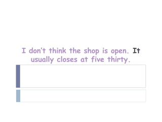 I don’t think the shop is open. It
  usually closes at five thirty.
 