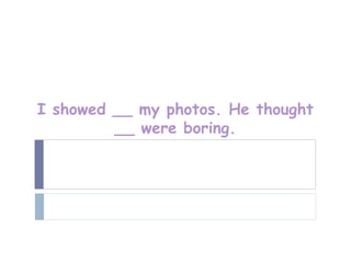 I showed __ my photos. He thought
         __ were boring.
 