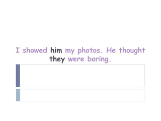 I showed him my photos. He thought
         they were boring.
 