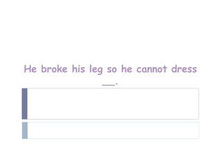 He broke his leg so he cannot dress
                __.
 
