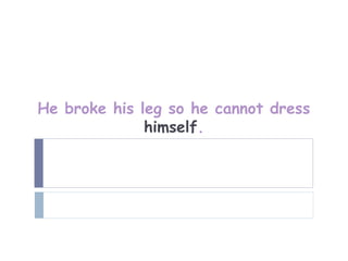 He broke his leg so he cannot dress
              himself.
 