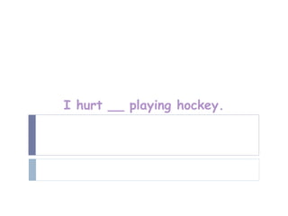 I hurt __ playing hockey.
 