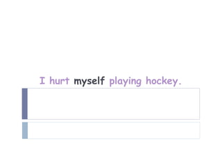 I hurt myself playing hockey.
 