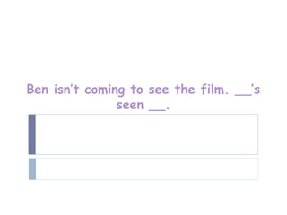 Ben isn’t coming to see the film. __’s
               seen __.
 