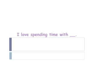 I love spending time with __.
 