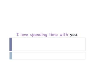 I love spending time with you.
 