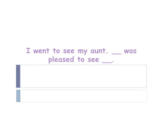 I went to see my aunt. __ was
      pleased to see __.
 