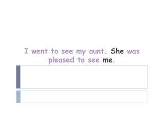 I went to see my aunt. She was
      pleased to see me.
 