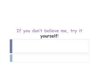 If you don’t believe me, try it
           yourself!
 