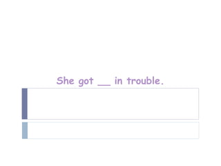 She got __ in trouble.
 