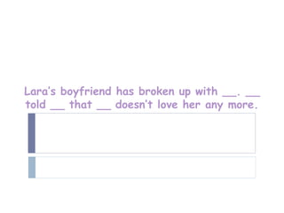 Lara’s boyfriend has broken up with __. __
told __ that __ doesn’t love her any more.
 