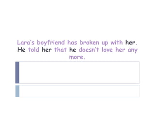 Lara’s boyfriend has broken up with her.
He told her that he doesn’t love her any
                  more.
 