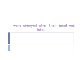 __ were annoyed when their meal was
               late.
 