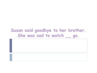Susan said goodbye to her brother.
   She was sad to watch __ go.
 
