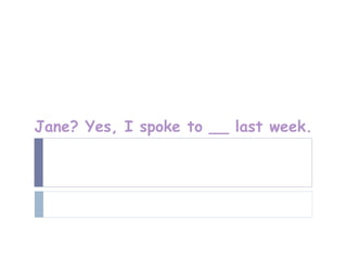 Jane? Yes, I spoke to __ last week.
 