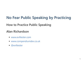 No Fear Public Speaking by Practicing
How to Practice Public Speaking
Alan Richardson
www.eviltester.com
www.compendiumdev.co.uk
@eviltester
1
 