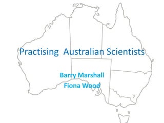 Practising Australian Scientists

          Barry Marshall
           Fiona Wood
 