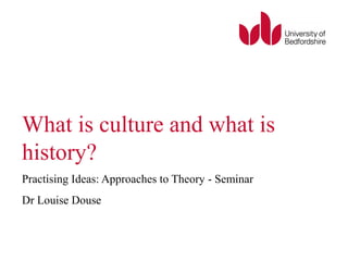 What is culture and what is
history?
Practising Ideas: Approaches to Theory - Seminar
Dr Louise Douse
 