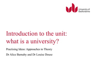 Introduction to the unit: 
what is a university? 
Practising Ideas: Approaches to Theory 
Dr Alice Barnaby and Dr Louise Douse 
 
