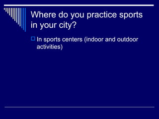 Where do you practice sports
in your city?
 In sports centers (indoor and outdoor
  activities)
 