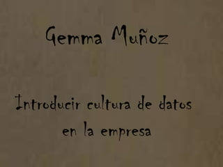 Gemma Muñoz

Introducir cultura de datos
       en la empresa
 