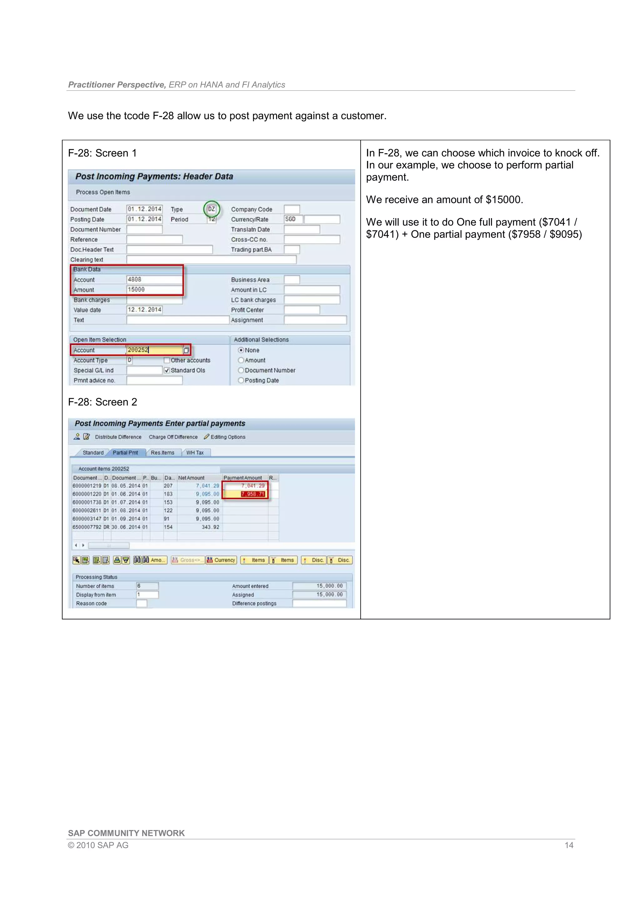 Practitioner Perspective, ERP on HANA and FI Analytics
SAP COMMUNITY NETWORK
© 2010 SAP AG 14
We use the tcode F-28 allow us to post payment against a customer.
F-28: Screen 1
F-28: Screen 2
In F-28, we can choose which invoice to knock off.
In our example, we choose to perform partial
payment.
We receive an amount of $15000.
We will use it to do One full payment ($7041 /
$7041) + One partial payment ($7958 / $9095)
 