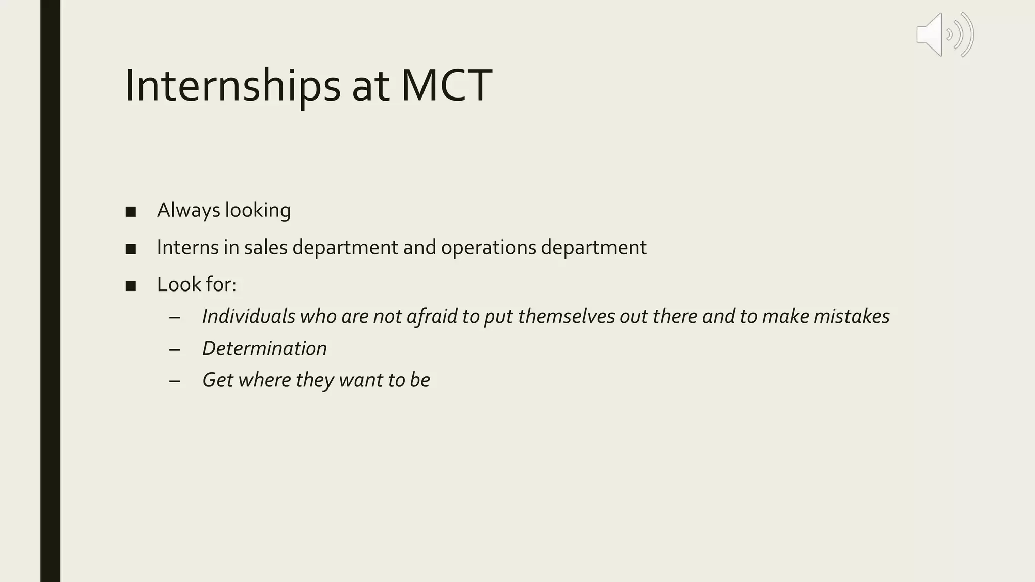Internships at MCT
■ Always looking
■ Interns in sales department and operations department
■ Look for:
– Individuals who are not afraid to put themselves out there and to make mistakes
– Determination
– Get where they want to be
 