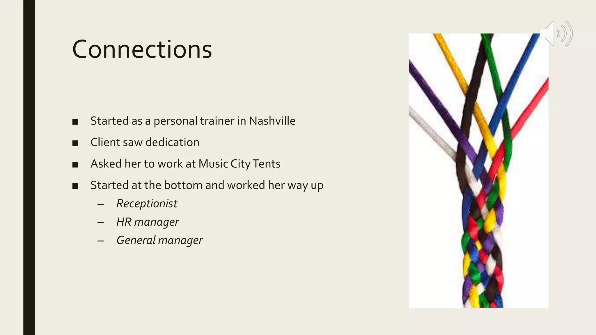 Connections
■ Started as a personal trainer in Nashville
■ Client saw dedication
■ Asked her to work at Music CityTents
■ Started at the bottom and worked her way up
– Receptionist
– HR manager
– General manager
 