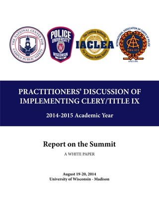 Report on the Summit
A WHITE PAPER
August 19-20, 2014
University of Wisconsin - Madison
PRACTITIONERS’ DISCUSSION OF
IMPLEMENTING CLERY/TITLE IX
2014-2015 Academic Year
 