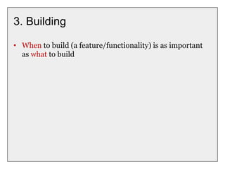 3. Building
• When to build (a feature/functionality) is as important
as what to build
 