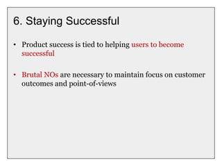 6. Staying Successful
• Product success is tied to helping users to become
successful
• Brutal NOs are necessary to maintain focus on customer
outcomes and point-of-views
 