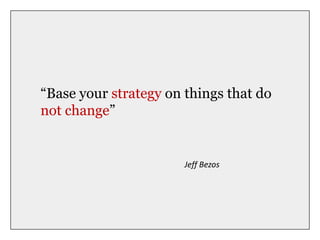 “Base your strategy on things that do
not change”
Jeff Bezos
 