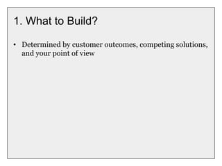 1. What to Build?
• Determined by customer outcomes, competing solutions,
and your point of view
 