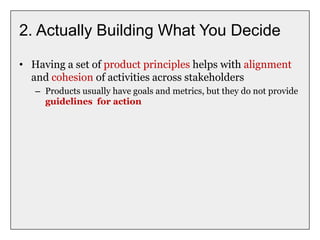 2. Actually Building What You Decide
• Having a set of product principles helps with alignment
and cohesion of activities across stakeholders
– Products usually have goals and metrics, but they do not provide
guidelines for action
 