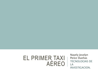 EL PRIMER TAXI
AÉREO
Nayely Joselyn
Perez Dueñas
TECNOLOGIAS DE
LA
INVESTIGACION.
 