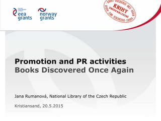 Promotion and PR activities
Books Discovered Once Again
Jana Rumanová, National Library of the Czech Republic
Kristiansand, 20.5.2015
 