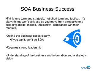 SOA Business SuccessThink long term and strategic, not short term and tactical. 	It’s okay; things won’t collapse as you move from a reactive to a proactive mode. Indeed, that’s how 	companies win their markets. 