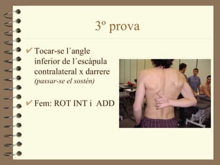 3º prova
Tocar-se l´angle
inferior de l´escàpula
contralateral x darrere
(passar-se el sostén)


Fem: ROT INT i ADD
 