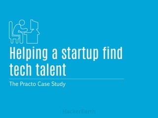 Helping a startup find 
tech talent 
The Practo Case Study 
HackerEarth 
 